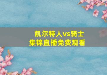 凯尔特人vs骑士集锦直播免费观看