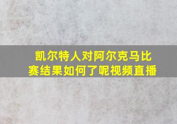 凯尔特人对阿尔克马比赛结果如何了呢视频直播