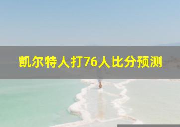 凯尔特人打76人比分预测