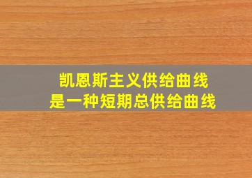 凯恩斯主义供给曲线是一种短期总供给曲线