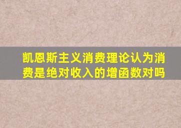 凯恩斯主义消费理论认为消费是绝对收入的增函数对吗