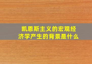 凯恩斯主义的宏观经济学产生的背景是什么