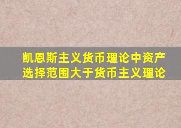 凯恩斯主义货币理论中资产选择范围大于货币主义理论