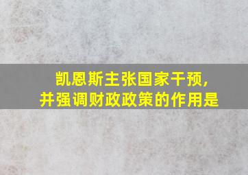 凯恩斯主张国家干预,并强调财政政策的作用是