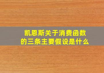 凯恩斯关于消费函数的三条主要假设是什么