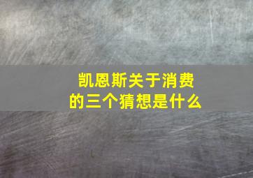 凯恩斯关于消费的三个猜想是什么