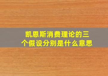 凯恩斯消费理论的三个假设分别是什么意思