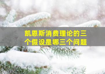 凯恩斯消费理论的三个假设是哪三个问题