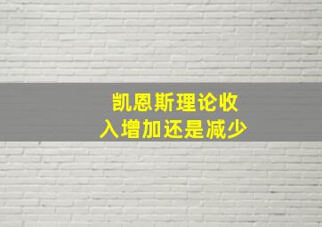 凯恩斯理论收入增加还是减少