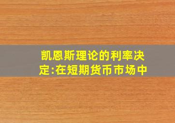 凯恩斯理论的利率决定:在短期货币市场中