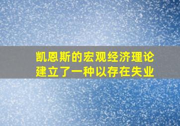 凯恩斯的宏观经济理论建立了一种以存在失业