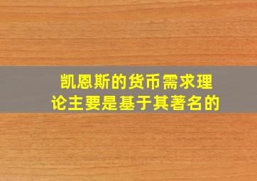 凯恩斯的货币需求理论主要是基于其著名的