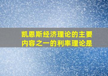 凯恩斯经济理论的主要内容之一的利率理论是