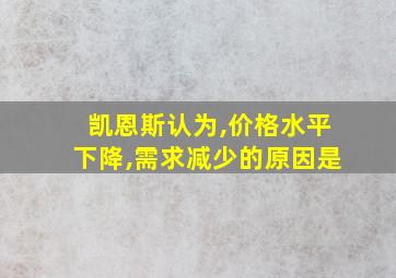 凯恩斯认为,价格水平下降,需求减少的原因是