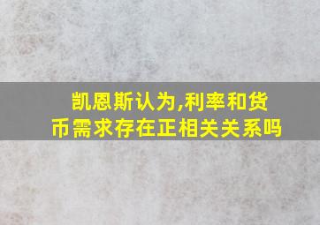 凯恩斯认为,利率和货币需求存在正相关关系吗