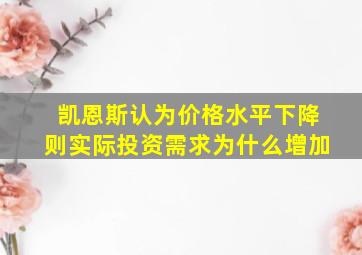 凯恩斯认为价格水平下降则实际投资需求为什么增加