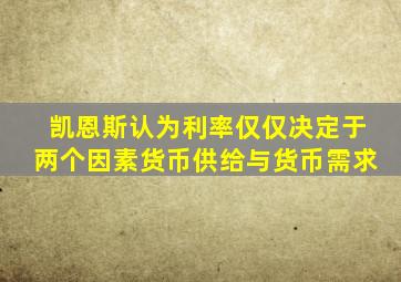 凯恩斯认为利率仅仅决定于两个因素货币供给与货币需求