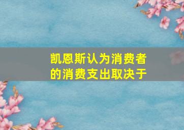 凯恩斯认为消费者的消费支出取决于