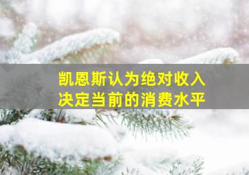 凯恩斯认为绝对收入决定当前的消费水平