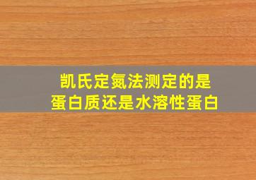 凯氏定氮法测定的是蛋白质还是水溶性蛋白