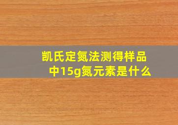 凯氏定氮法测得样品中15g氮元素是什么