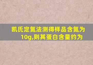 凯氏定氮法测得样品含氮为10g,则其蛋白含量约为