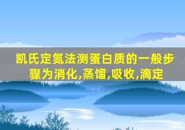 凯氏定氮法测蛋白质的一般步骤为消化,蒸馏,吸收,滴定