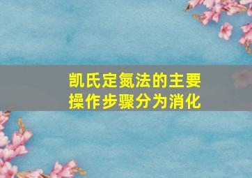 凯氏定氮法的主要操作步骤分为消化