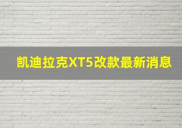 凯迪拉克XT5改款最新消息