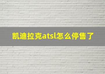 凯迪拉克atsl怎么停售了