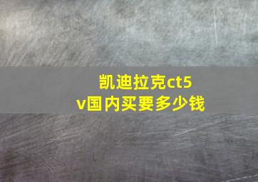 凯迪拉克ct5v国内买要多少钱