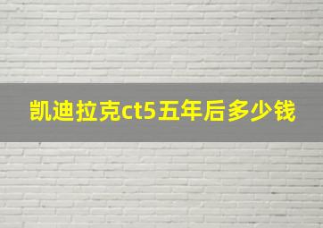 凯迪拉克ct5五年后多少钱