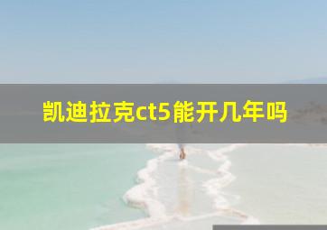 凯迪拉克ct5能开几年吗