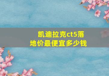 凯迪拉克ct5落地价最便宜多少钱