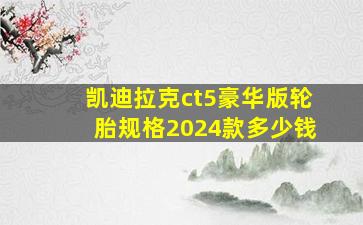 凯迪拉克ct5豪华版轮胎规格2024款多少钱