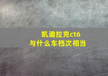 凯迪拉克ct6与什么车档次相当