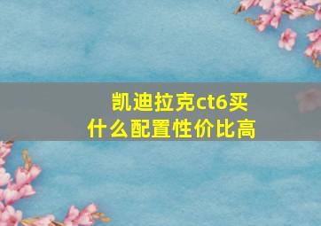 凯迪拉克ct6买什么配置性价比高