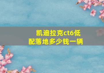 凯迪拉克ct6低配落地多少钱一辆