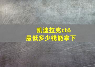 凯迪拉克ct6最低多少钱能拿下