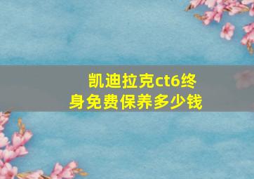 凯迪拉克ct6终身免费保养多少钱