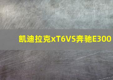 凯迪拉克xT6VS奔驰E300