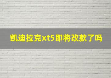 凯迪拉克xt5即将改款了吗