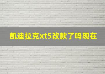 凯迪拉克xt5改款了吗现在