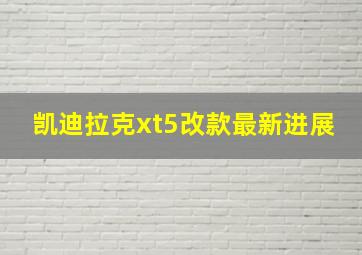 凯迪拉克xt5改款最新进展