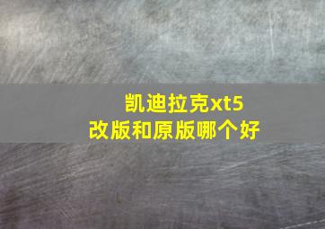 凯迪拉克xt5改版和原版哪个好