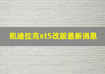 凯迪拉克xt5改版最新消息