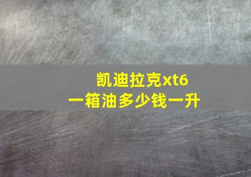 凯迪拉克xt6一箱油多少钱一升