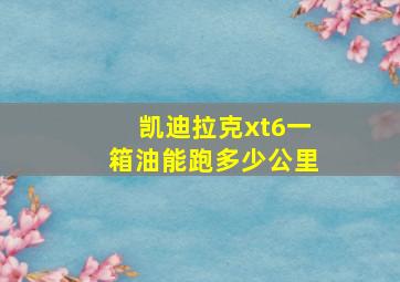 凯迪拉克xt6一箱油能跑多少公里