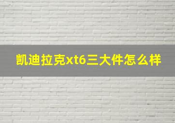 凯迪拉克xt6三大件怎么样