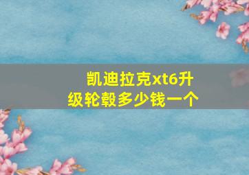 凯迪拉克xt6升级轮毂多少钱一个